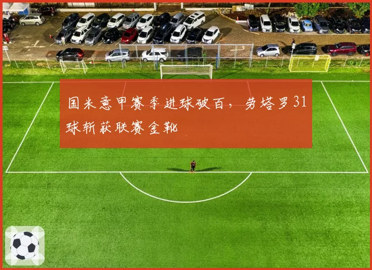 国米意甲赛季进球破百,劳塔罗31球斩获联赛金靴