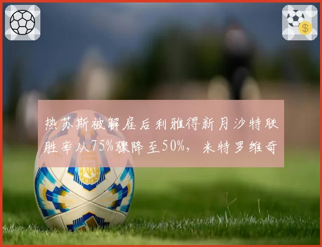 热苏斯被解雇后利雅得新月沙特联胜率从75%骤降至50%，米特罗维奇状态低迷
