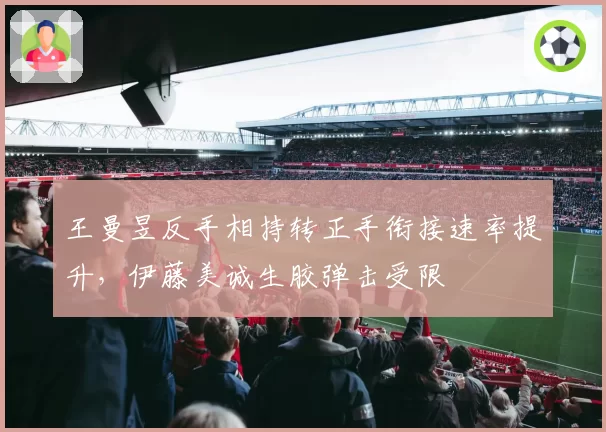 王曼昱反手相持转正手衔接速率提升，伊藤美诚生胶弹击受限