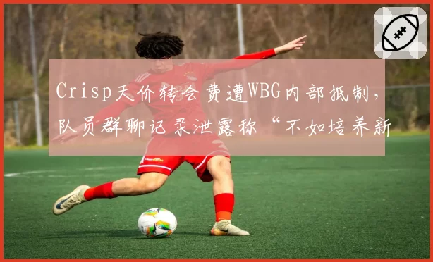Crisp天价转会费遭WBG内部抵制，队员群聊记录泄露称“不如培养新人”