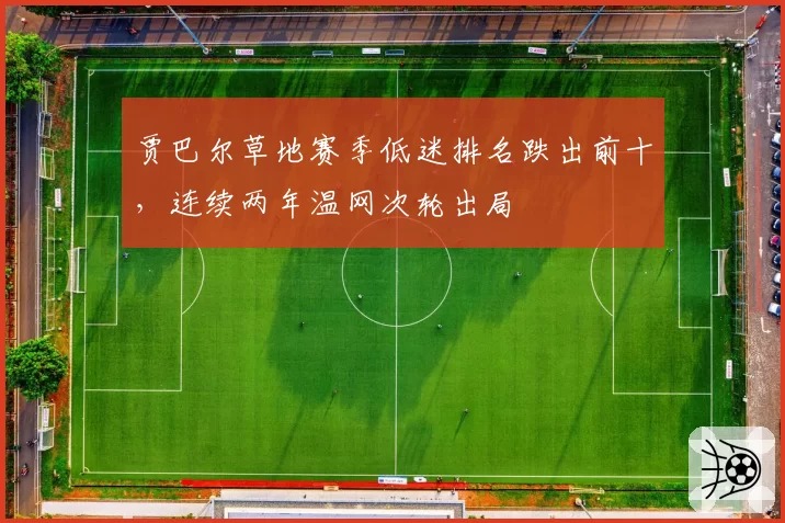 贾巴尔草地赛季低迷排名跌出前十，连续两年温网次轮出局