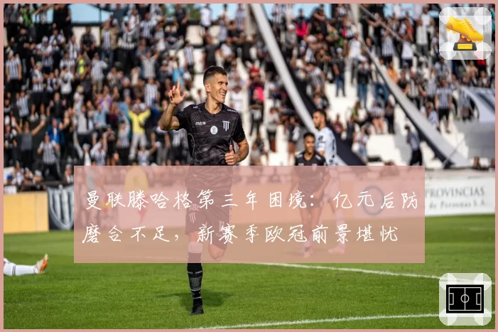 曼联滕哈格第三年困境：亿元后防磨合不足，新赛季欧冠前景堪忧