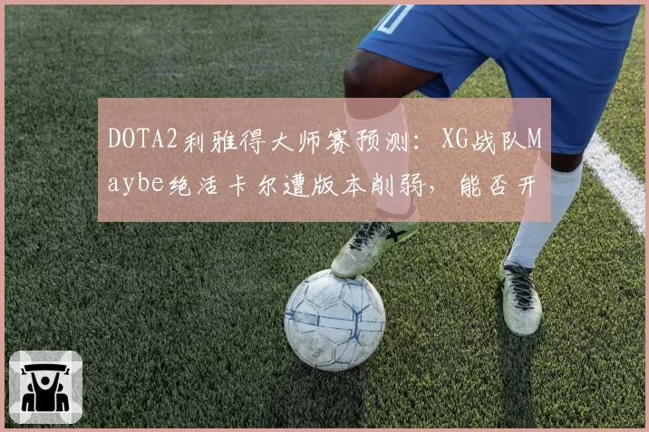 DOTA2利雅得大师赛预测：XG战队Maybe绝活卡尔遭版本削弱，能否开发新体系？