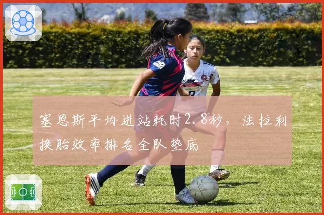 塞恩斯平均进站耗时2.8秒，法拉利换胎效率排名全队垫底