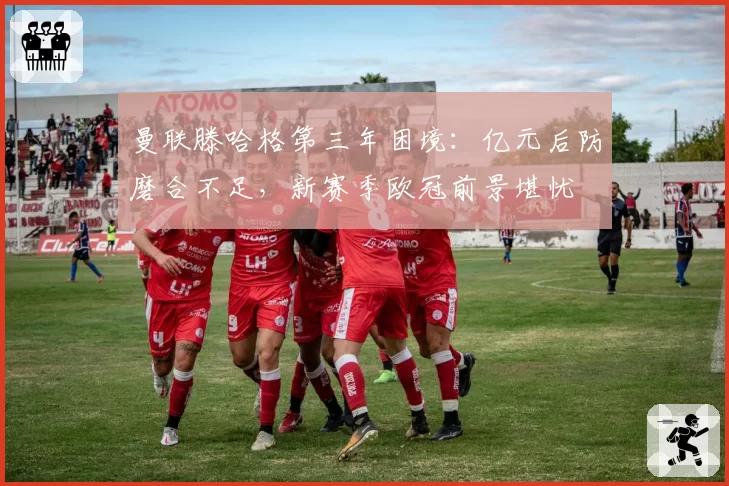 曼联滕哈格第三年困境：亿元后防磨合不足，新赛季欧冠前景堪忧