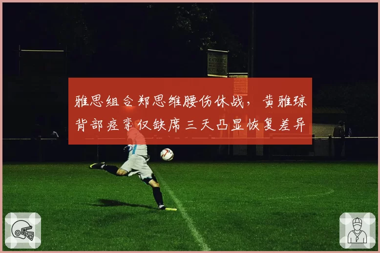 雅思组合郑思维腰伤休战，黄雅琼背部痉挛仅缺席三天凸显恢复差异