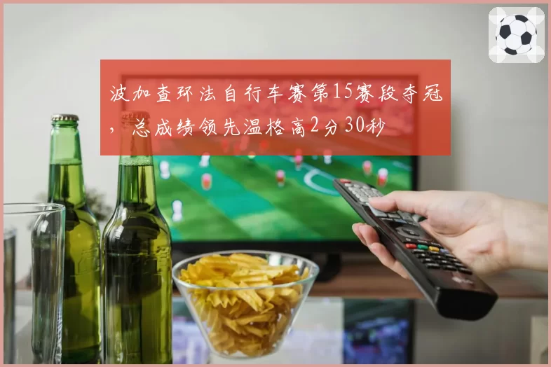 波加查环法自行车赛第15赛段夺冠，总成绩领先温格高2分30秒