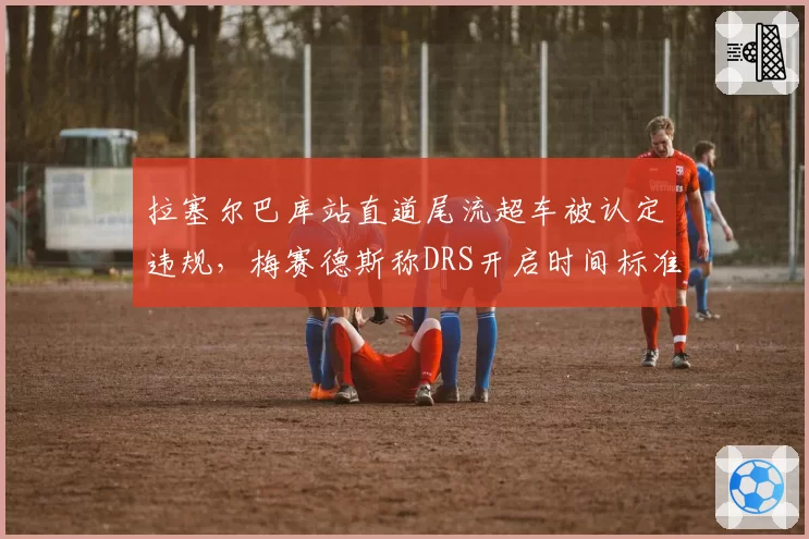 拉塞尔巴库站直道尾流超车被认定违规，梅赛德斯称DRS开启时间标准模糊