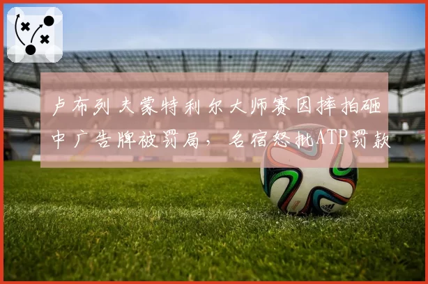 卢布列夫蒙特利尔大师赛因摔拍砸中广告牌被罚局，名宿怒批ATP罚款标准形同虚设