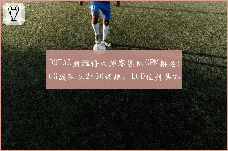 DOTA2利雅得大师赛团队GPM排名：GG战队以2430领跑，LGD位列第四