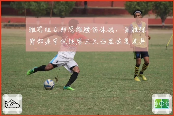 雅思组合郑思维腰伤休战，黄雅琼背部痉挛仅缺席三天凸显恢复差异