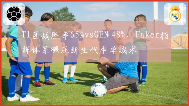 T1团战胜率65%vsGEN 48%，Faker指挥体系碾压新生代中单战术