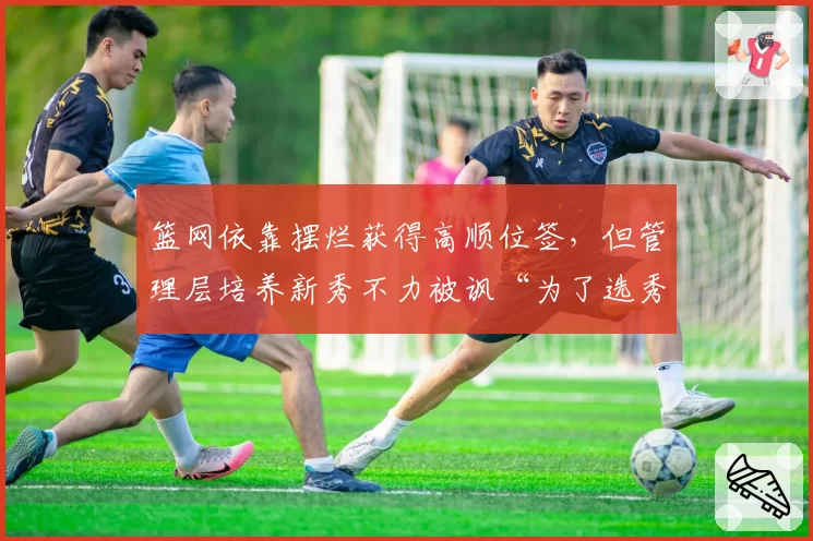 篮网依靠摆烂获得高顺位签，但管理层培养新秀不力被讽“为了选秀而输球”