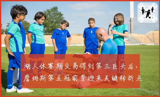 湖人休赛期交易得到第三巨头后，詹姆斯第五冠前景迎来关键转折点