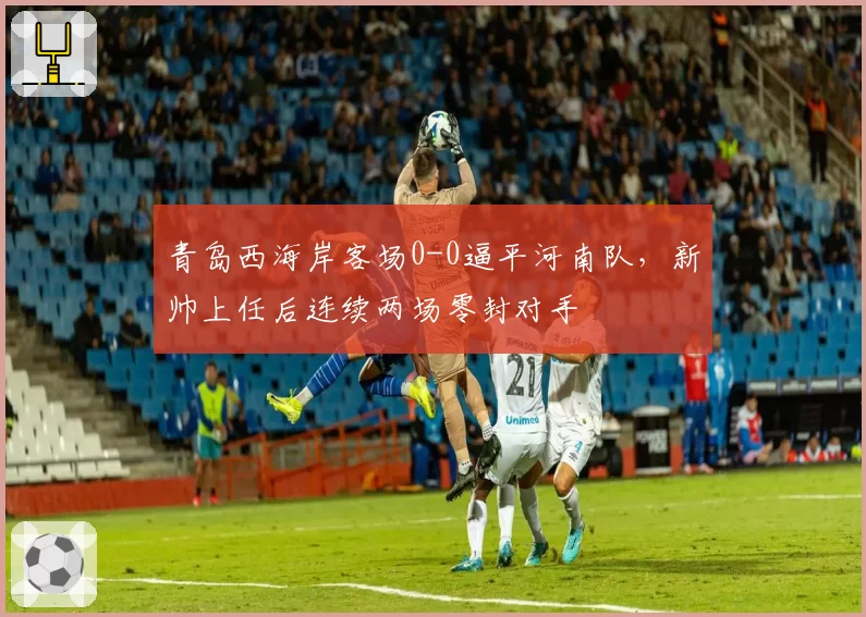 青岛西海岸客场0-0逼平河南队，新帅上任后连续两场零封对手