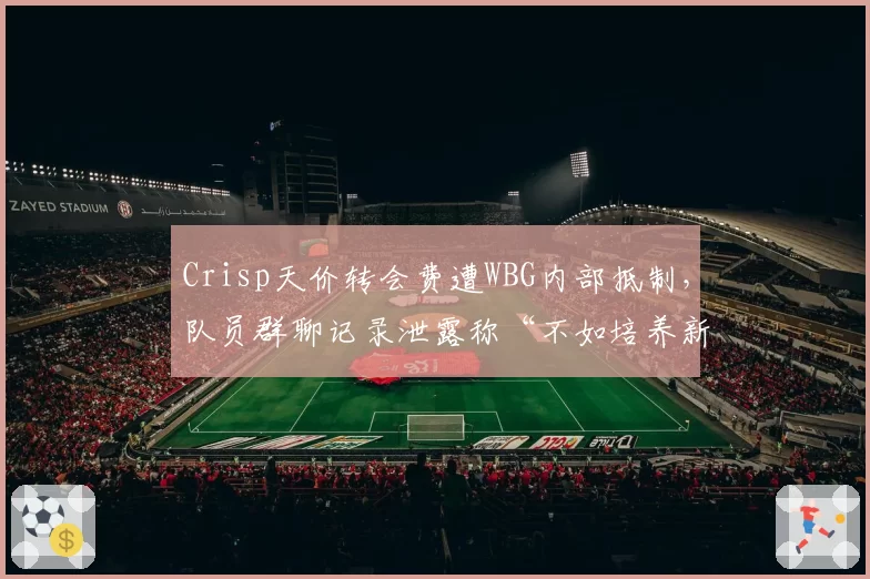 Crisp天价转会费遭WBG内部抵制，队员群聊记录泄露称“不如培养新人”