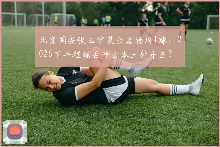 北京国安张玉宁复出后场均1球，2026下半程能否冲击本土射手王？