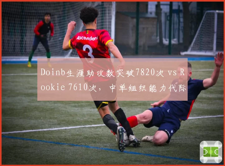 Doinb生涯助攻数突破7820次 vs Rookie 7610次，中单组织能力代际对比