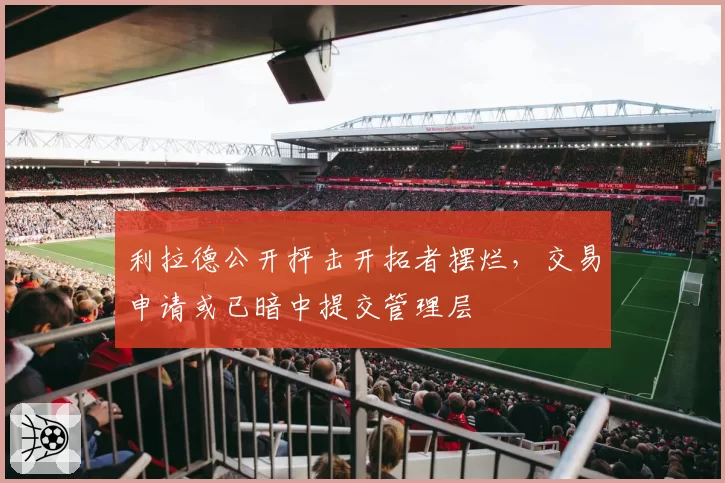 利拉德公开抨击开拓者摆烂，交易申请或已暗中提交管理层