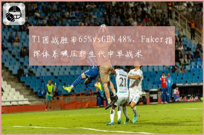 T1团战胜率65%vsGEN 48%，Faker指挥体系碾压新生代中单战术