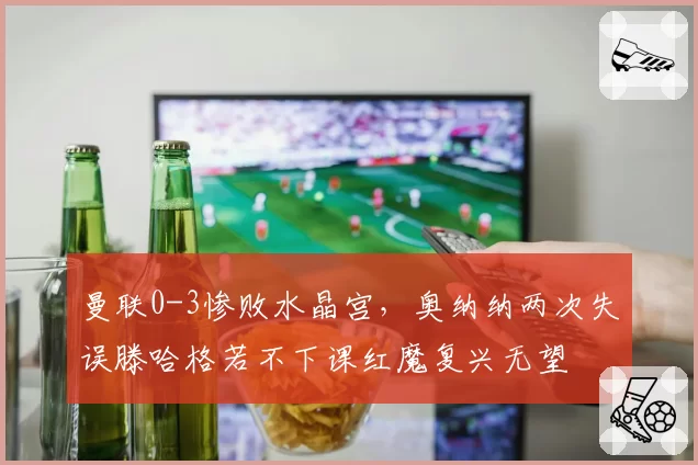 曼联0-3惨败水晶宫，奥纳纳两次失误滕哈格若不下课红魔复兴无望