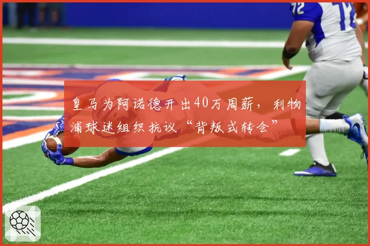 皇马为阿诺德开出40万周薪，利物浦球迷组织抗议“背叛式转会”