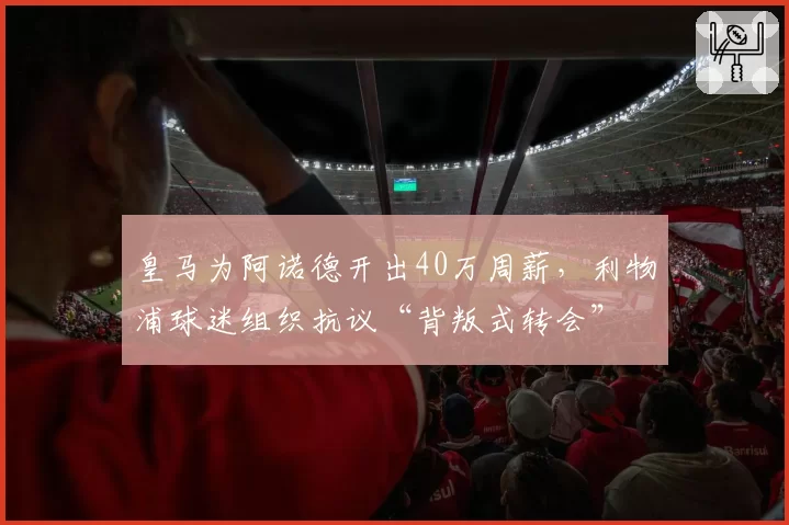 皇马为阿诺德开出40万周薪，利物浦球迷组织抗议“背叛式转会”