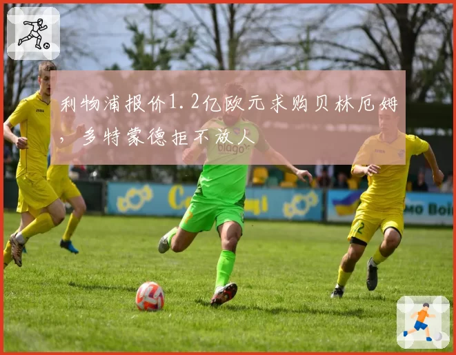 利物浦报价1.2亿欧元求购贝林厄姆，多特蒙德拒不放人