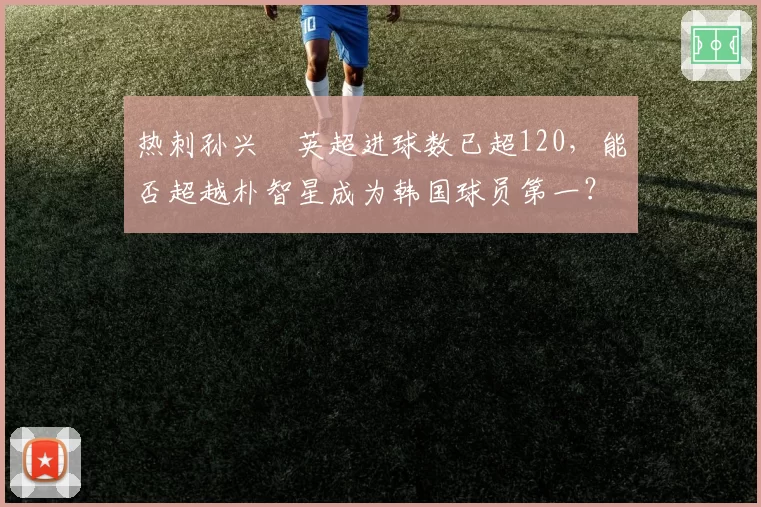 热刺孙兴慜英超进球数已超120，能否超越朴智星成为韩国球员第一？