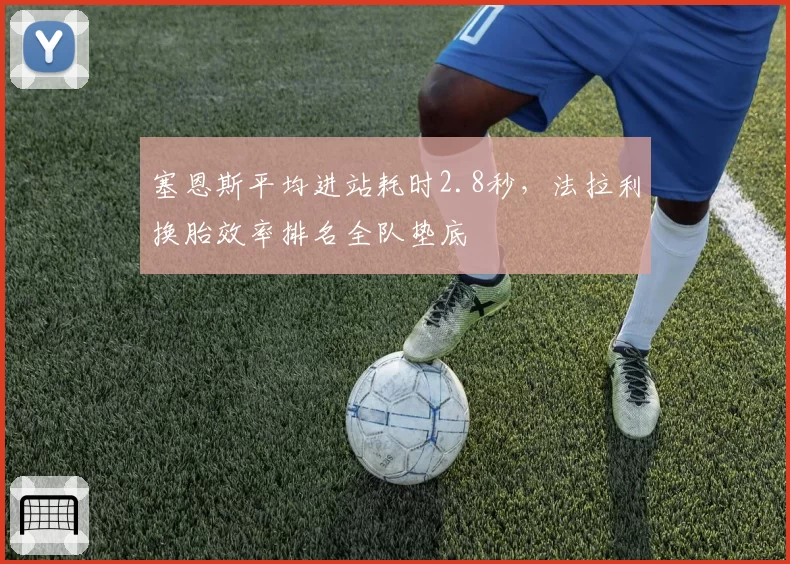 塞恩斯平均进站耗时2.8秒，法拉利换胎效率排名全队垫底