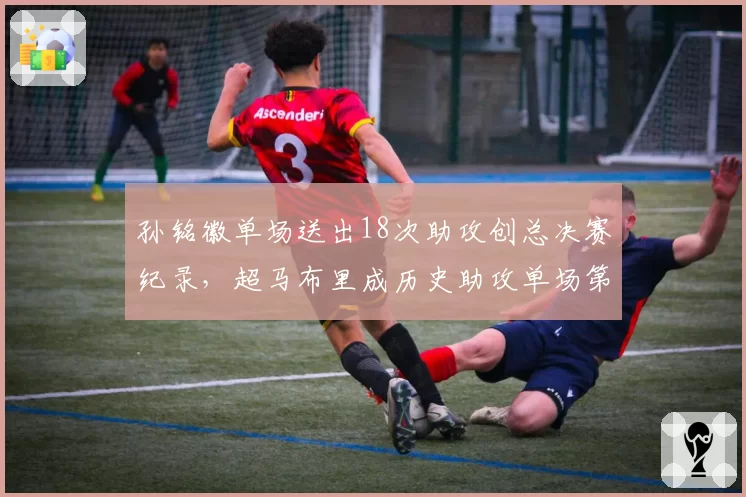 孙铭徽单场送出18次助攻创总决赛纪录,超马布里成历史助攻单场第一