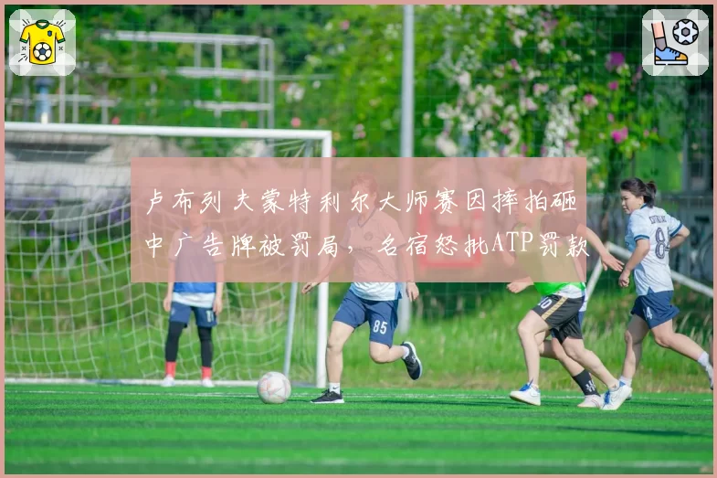 卢布列夫蒙特利尔大师赛因摔拍砸中广告牌被罚局，名宿怒批ATP罚款标准形同虚设