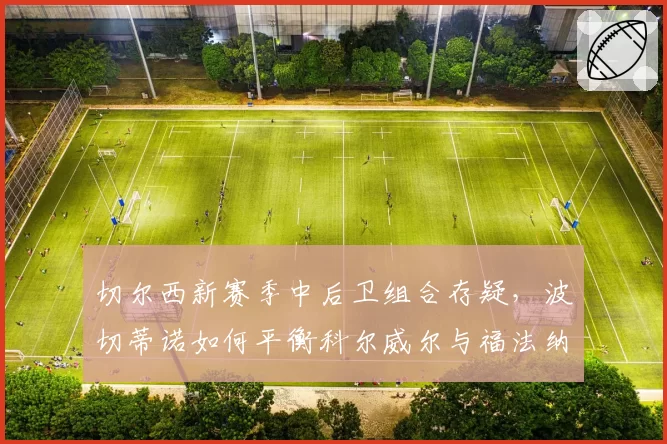 切尔西新赛季中后卫组合存疑，波切蒂诺如何平衡科尔威尔与福法纳？