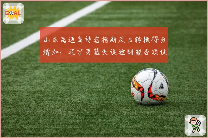 山东高速高诗岩抢断反击转换得分增加，辽宁男篮失误控制能否顶住压力？