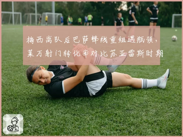 梅西离队后巴萨锋线重组遇瓶颈，莱万射门转化率对比苏亚雷斯时期下滑明显
