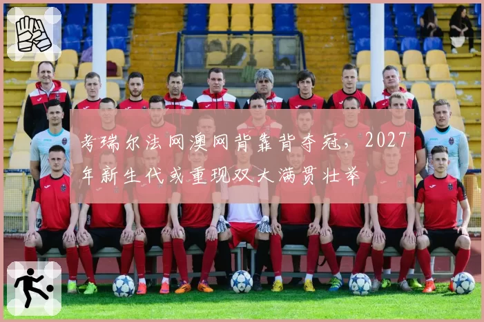 考瑞尔法网澳网背靠背夺冠，2027年新生代或重现双大满贯壮举