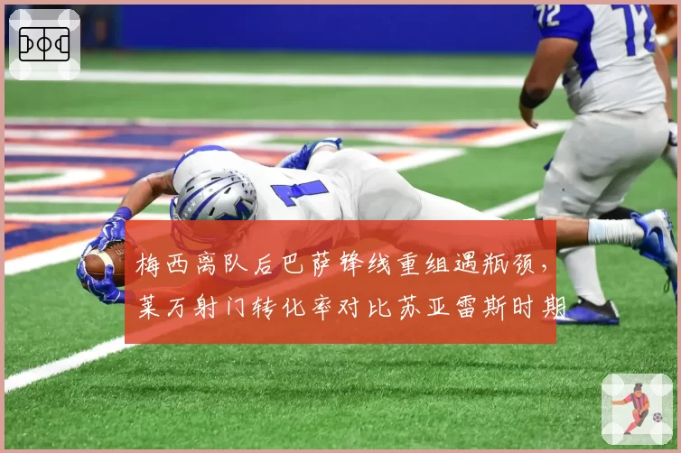 梅西离队后巴萨锋线重组遇瓶颈，莱万射门转化率对比苏亚雷斯时期下滑明显