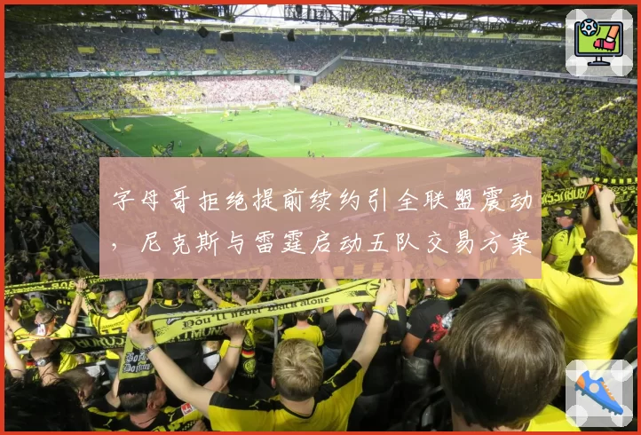 字母哥拒绝提前续约引全联盟震动，尼克斯与雷霆启动五队交易方案争夺MVP