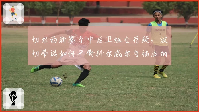 切尔西新赛季中后卫组合存疑，波切蒂诺如何平衡科尔威尔与福法纳？