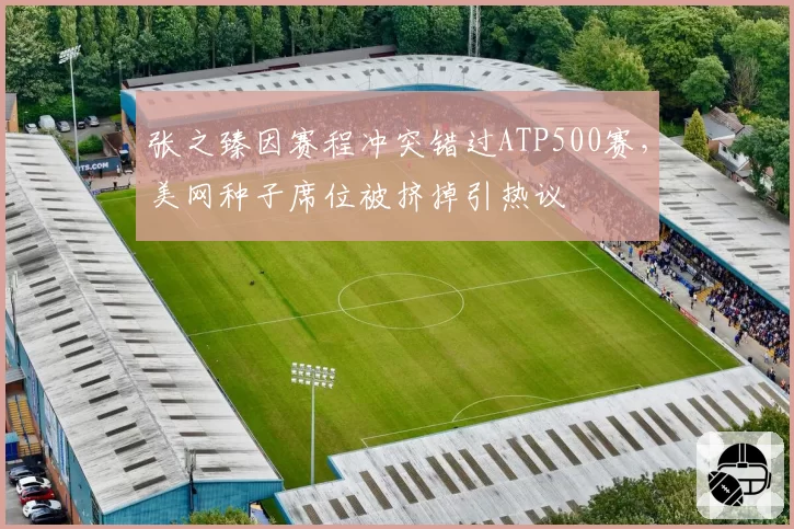 张之臻因赛程冲突错过ATP500赛，美网种子席位被挤掉引热议
