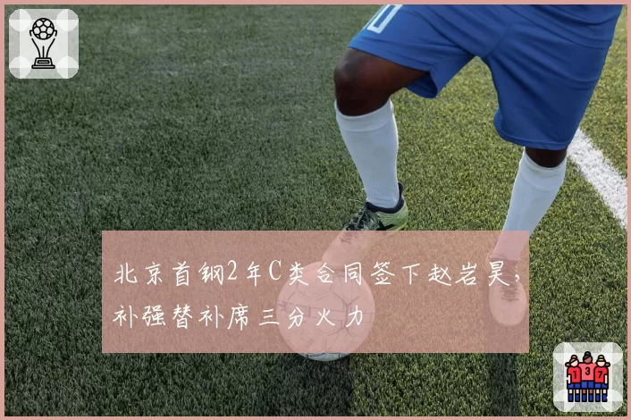 北京首钢2年C类合同签下赵岩昊,补强替补席三分火力