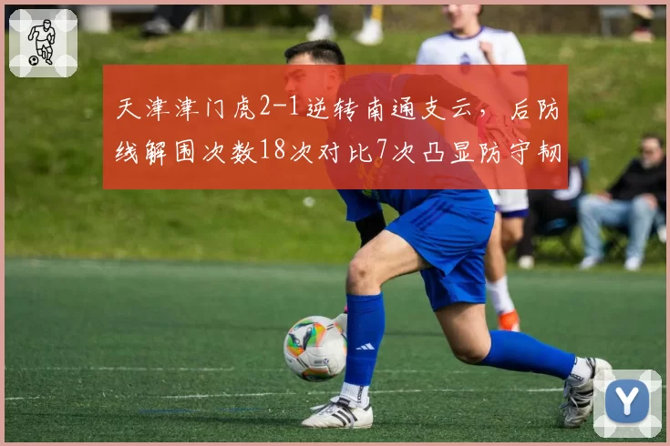 天津津门虎2-1逆转南通支云，后防线解围次数18次对比7次凸显防守韧性