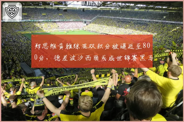 郑思维黄雅琼混双积分被逼近至800分，德差波沙西丽或成世锦赛黑马