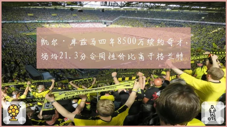 凯尔·库兹马四年8500万续约奇才，场均21.3分合同性价比高于格兰特四年9200万场均20.8分