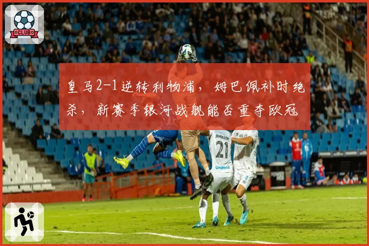 皇马2-1逆转利物浦，姆巴佩补时绝杀，新赛季银河战舰能否重夺欧冠？