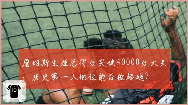 詹姆斯生涯总得分突破40000分大关，历史第一人地位能否被超越？