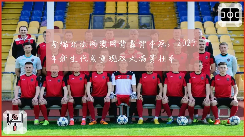考瑞尔法网澳网背靠背夺冠，2027年新生代或重现双大满贯壮举