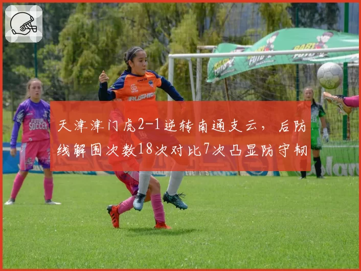 天津津门虎2-1逆转南通支云，后防线解围次数18次对比7次凸显防守韧性