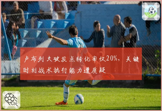 卢布列夫破发点转化率仅20%，关键时刻战术执行能力遭质疑