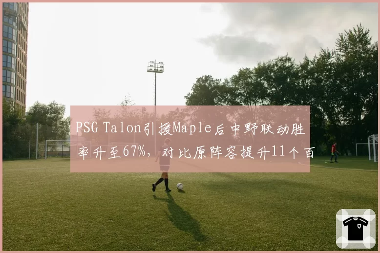 PSG Talon引援Maple后中野联动胜率升至67%,对比原阵容提升11个百分点